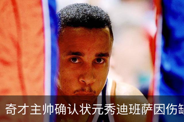 奇才主帅确认状元秀迪班萨因伤缺席新赛季揭幕战