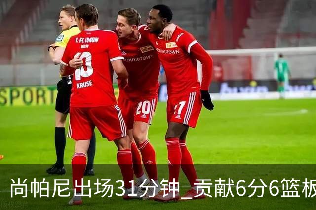 尚帕尼出场31分钟 贡献6分6篮板表现平平
