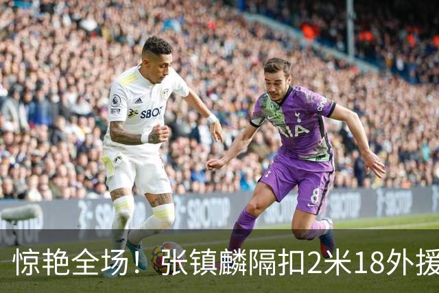 惊艳全场！张镇麟隔扣2米18外援，拉塞尔遭遇反击质疑