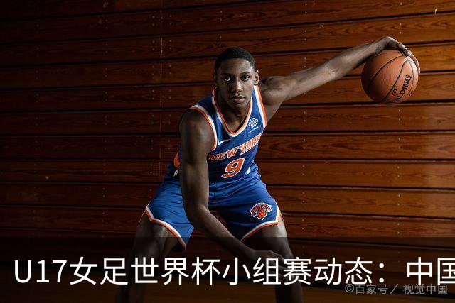 U17女足世界杯小组赛动态：中国队瞄准大胜萨摩亚